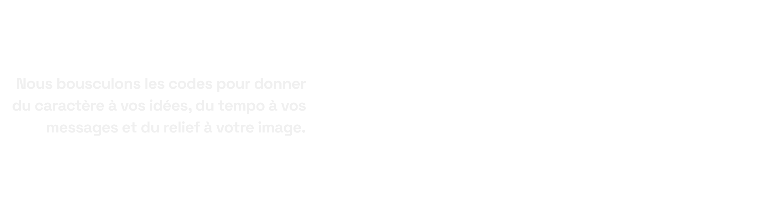 Nous bousculons les codes pour donner du caractères à vos idées, du tempo à vos messages, et du relief à votre image
